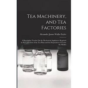 Wallis-Tayler, Alexander James Tea Machinery, and Tea Factories: A Descriptive Treatise On the Mechanical Appliances Required in the Cultivation of the Tea Plant and the Preparation of Tea for the Market Wallis-Tayler, Alexander James Tea Machinery, and Tea Factories: A Descriptive Treatise On the Mechanical Appliances Required in the Cultivation of the Tea Plant and the Preparation of Tea for the Market