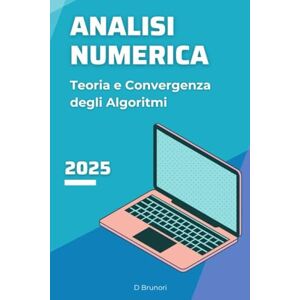 Brunori, Davide Analisi Numerica: Teoria e Convergenza degli Algoritmi Brunori, Davide Analisi Numerica: Teoria e Convergenza degli Algoritmi