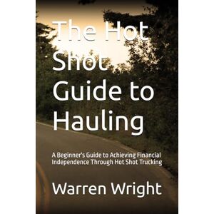 Wright, Warren J The Hot Shot Guide to Hauling: A Beginner's Guide to Achieving Financial Independence Through Hot Shot Trucking Wright, Warren J The Hot Shot Guide to Hauling: A Beginner's Guide to Achieving Financial Independence Through Hot Shot Trucking