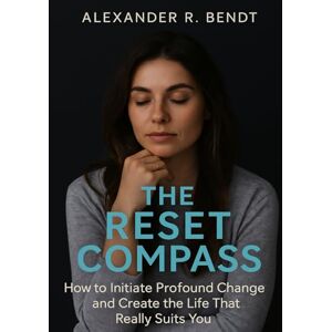 Bendt, Alexander R. The Reset Compass: How to Initiate Deep Transformation and Create the Life That Truly Fits You Bendt, Alexander R. The Reset Compass: How to Initiate Deep Transformation and Create the Life That Truly Fits You