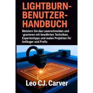 Carver, Leo CJ. LIGHTBURN-BENUTZERHANDBUCH: Meistern Sie das Laserschneiden und -gravieren mit bewährten Techniken, Expertentipps und realen Projekten für Anfänger und Profis Carver, Leo CJ. LIGHTBURN-BENUTZERHANDBUCH: Meistern Sie das Laserschneiden und -gravieren mit bewährten Techniken, Expertentipps und realen Projekten für Anfänger und Profis