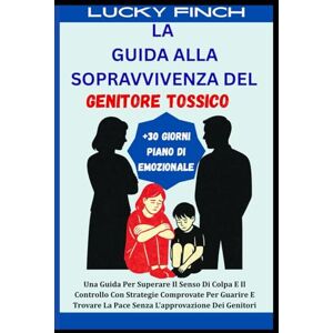 Finch, Lucky LA GUIDA ALLA SOPRAVVIVENZA DEL GENITORE TOSSICO: Una Guida Per Superare Il Senso Di Colpa E Il Controllo Con Strategie Comprovate Per Guarire E Trovare La Pace Senza L'approvazione Dei Genitori Finch, Lucky LA GUIDA ALLA SOPRAVVIVENZA DEL GENITORE TOSSICO: Una Guida Per Superare Il Senso Di Colpa E Il Controllo Con Strategie Comprovate Per Guarire E Trovare La Pace Senza L'approvazione Dei Genitori