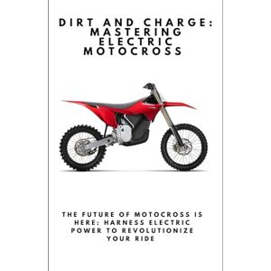 Davoust, Cedric Dirt and Charge: Mastering Electric Motocross: The Future of Motocross Is Here: Harness Electric Power to Revolutionize Your Ride Davoust, Cedric Dirt and Charge: Mastering Electric Motocross: The Future of Motocross Is Here: Harness Electric Power to Revolutionize Your Ride