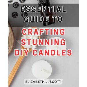 Scott Essential Guide to Crafting Stunning DIY Candles: Discover the Expert Secrets to Create Exquisite Handmade Candles for a Beautified Home Scott Essential Guide to Crafting Stunning DIY Candles: Discover the Expert Secrets to Create Exquisite Handmade Candles for a Beautified Home
