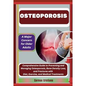 Cristiano, Cormac OSTEOPOROSIS: A Major Concern for Older Adults: Comprehensive Guide to Preventing and Managing Osteoporosis, Bone Density Loss, and Fractures with Diet, Exercise, and Medical Treatments Cristiano, Cormac OSTEOPOROSIS: A Major Concern for Older Adults: Comprehensive Guide to Preventing and Managing Osteoporosis, Bone Density Loss, and Fractures with Diet, Exercise, and Medical Treatments