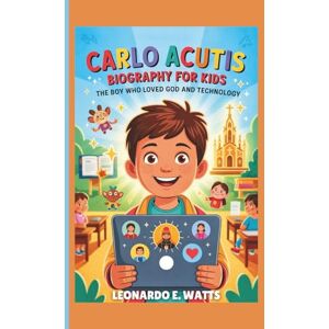 E. Watts, Leonardo Carlo Acutis Biography for Kids: The Boy Who Loved God and Technology — An Inspiring Journey of Faith, Kindness, and Using Your Talents to Change the World E. Watts, Leonardo Carlo Acutis Biography for Kids: The Boy Who Loved God and Technology — An Inspiring Journey of Faith, Kindness, and Using Your Talents to Change the World