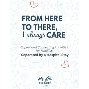 Jones, Allie From Here to There, I Always Care: Coping and Connecting Activities For Families Separated by a Hospital Stay Jones, Allie From Here to There, I Always Care: Coping and Connecting Activities For Families Separated by a Hospital Stay