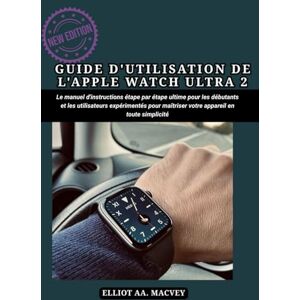 MACVEY, ELLIOT AA GUIDE D'UTILISATION DE L'APPLE WATCH ULTRA 2: Le manuel d'instructions étape par étape ultime pour les débutants et les utilisateurs expérimentés pour maîtriser votre appareil en toute simplicité MACVEY, ELLIOT AA GUIDE D'UTILISATION DE L'APPLE WATCH ULTRA 2: Le manuel d'instructions étape par étape ultime pour les débutants et les utilisateurs expérimentés pour maîtriser votre appareil en toute simplicité