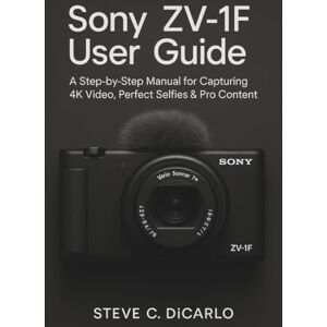 C. DiCarlo, Steve SONY ZV-1F USER GUIDE: A STEP-BY-STEP MANUAL FOR CAPTURING 4K VIDEO, PERFECT SELFIES & PRO CONTENT C. DiCarlo, Steve SONY ZV-1F USER GUIDE: A STEP-BY-STEP MANUAL FOR CAPTURING 4K VIDEO, PERFECT SELFIES & PRO CONTENT