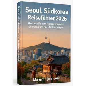 Johnson, Mariam J Seoul, Südkorea Reiseführer 2026: Alles, was Sie zum Planen, Erkunden und Genießen der Stadt benötigen Johnson, Mariam J Seoul, Südkorea Reiseführer 2026: Alles, was Sie zum Planen, Erkunden und Genießen der Stadt benötigen