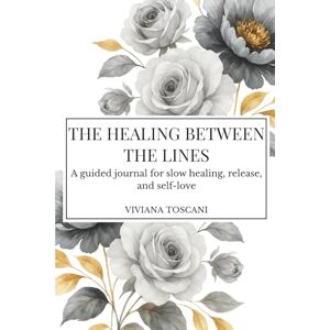 Toscani, Viviana The Healing Between the Lines. A guided journal for slow healing, release and self-love.: A gentle space to write, breathe, and reconnect with who you truly are. Toscani, Viviana The Healing Between the Lines. A guided journal for slow healing, release and self-love.: A gentle space to write, breathe, and reconnect with who you truly are.