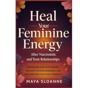 Sloanne, Maya Heal Your Feminine Energy after Narcissistic and Toxic Relationships: Transform Pain into Power, Reclaim Your Boundaries, and Restore Deep Feminine Strength Sloanne, Maya Heal Your Feminine Energy after Narcissistic and Toxic Relationships: Transform Pain into Power, Reclaim Your Boundaries, and Restore Deep Feminine Strength