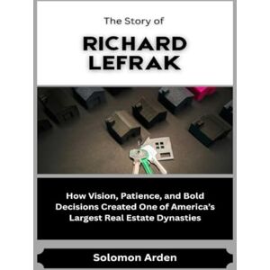 Arden, Solomon The Story of Richard LeFrak: How Vision, Patience, and Bold Decisions Created One of America’s Largest Real Estate Dynasties (Market Kings: Inside the Strategy, Power, and Legacy of U.S. Investors) Arden, Solomon The Story of Richard LeFrak: How Vision, Patience, and Bold Decisions Created One of America’s Largest Real Estate Dynasties (Market Kings: Inside the Strategy, Power, and Legacy of U.S. Investors)