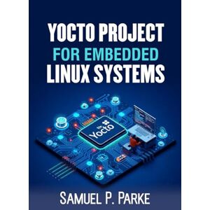 Parke, Samuel P. Yocto Project For Embedded Linux Systems: Building Advanced Custom Linux Systems for Embedded Devices. Expert Strategies for Engineers and Developers to Create High-Performance Solutions Parke, Samuel P. Yocto Project For Embedded Linux Systems: Building Advanced Custom Linux Systems for Embedded Devices. Expert Strategies for Engineers and Developers to Create High-Performance Solutions