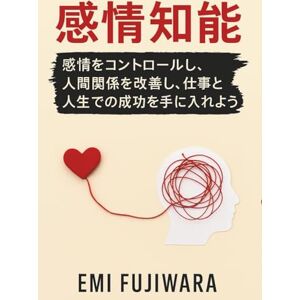 Emi Fujiwara 感情知能: 感情をコントロールし、人間関係を改善し、仕事と人生での成功を手にいれよう Emi Fujiwara 感情知能: 感情をコントロールし、人間関係を改善し、仕事と人生での成功を手にいれよう