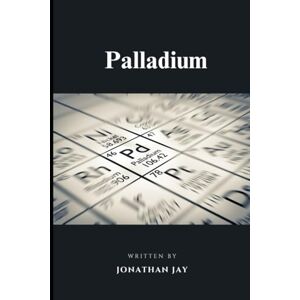 Jay, Jonathan Palladium: The Chemical Element: The Precious Metal Shaping the Future of Energy and Industry Jay, Jonathan Palladium: The Chemical Element: The Precious Metal Shaping the Future of Energy and Industry