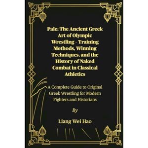 Hao, Liang Wei Pale: The Ancient Greek Art of Olympic Wrestling – Training Methods, Winning Techniques, and the History of Naked Combat in Classical Athletics: A ... Wrestling for Modern Fighters and Historians Hao, Liang Wei Pale: The Ancient Greek Art of Olympic Wrestling – Training Methods, Winning Techniques, and the History of Naked Combat in Classical Athletics: A ... Wrestling for Modern Fighters and Historians