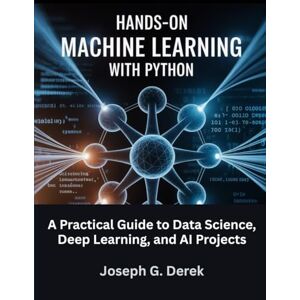 G. Derek, Joseph Hands-On Machine Learning with Python: A Practical Guide to Data Science, Deep Learning, and AI Projects (python programming languages: how to learn python programming language) G. Derek, Joseph Hands-On Machine Learning with Python: A Practical Guide to Data Science, Deep Learning, and AI Projects (python programming languages: how to learn python programming language)