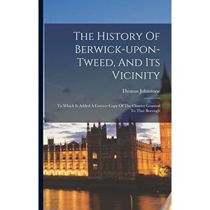 Johnstone, Thomas The History Of Berwick-upon-tweed, And Its Vicinity: To Which Is Added A Correct Copy Of The Charter Granted To That Borough Johnstone, Thomas The History Of Berwick-upon-tweed, And Its Vicinity: To Which Is Added A Correct Copy Of The Charter Granted To That Borough