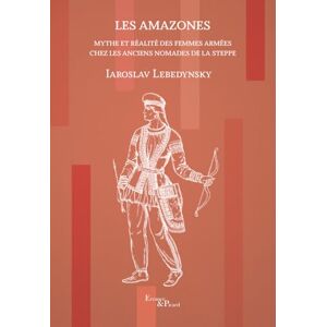 Lebedynsky, Iaroslav Les Amazones: Mythe et réalité des femmes armées chez les anciens nomades de la steppe Lebedynsky, Iaroslav Les Amazones: Mythe et réalité des femmes armées chez les anciens nomades de la steppe