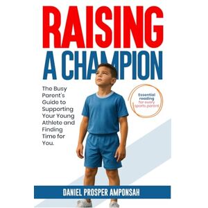 Amponsah, Prosper Daniel RAISING A CHAMPION: THE BUSY PARENT’S GUIDE TO SUPPORTING YOUR YOUNG ATHLETE AND FINDING TIME FOR YOU Amponsah, Prosper Daniel RAISING A CHAMPION: THE BUSY PARENT’S GUIDE TO SUPPORTING YOUR YOUNG ATHLETE AND FINDING TIME FOR YOU