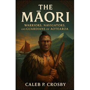 Crosby, Caleb P. The Maori: Warriors, Navigators, and Guardians of Aotearoa Crosby, Caleb P. The Maori: Warriors, Navigators, and Guardians of Aotearoa