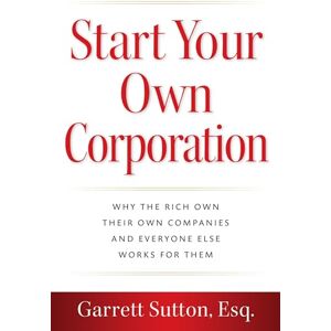 Sutton Esq., Garrett Start Your Own Corporation: Why the Rich Own Their Own Companies and Everyone Else Works for Them Sutton Esq., Garrett Start Your Own Corporation: Why the Rich Own Their Own Companies and Everyone Else Works for Them
