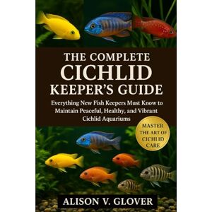V. GLOVER, ALISON THE COMPLETE CICHLID KEEPER’S GUIDE: Everything New Fish Keepers Must Know to Maintain Peaceful, Healthy, and Vibrant Cichlid Aquariums V. GLOVER, ALISON THE COMPLETE CICHLID KEEPER’S GUIDE: Everything New Fish Keepers Must Know to Maintain Peaceful, Healthy, and Vibrant Cichlid Aquariums