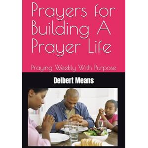 Means, Dr. Delbert Prayers for Building A Prayer Life: Praying Weekly With Purpose Means, Dr. Delbert Prayers for Building A Prayer Life: Praying Weekly With Purpose