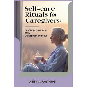 Farthing, Abby C. Self-care Rituals for Caregivers: Recharge Your Soul, Busy Caregivers Manual. Farthing, Abby C. Self-care Rituals for Caregivers: Recharge Your Soul, Busy Caregivers Manual.
