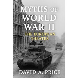 Price, David A. Myths of World War II Vol. 1: The European Theater (American Myths Series 2: American Wars) Price, David A. Myths of World War II Vol. 1: The European Theater (American Myths Series 2: American Wars)