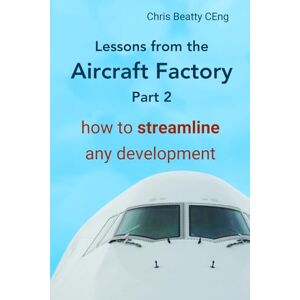 Beatty CEng, Chris LESSONS FROM THE AIRCRAFT FACTORY Part 2: How to streamline any development. From idea to product, create lean development processes and build quality products. Practical first-hand and proven. Beatty CEng, Chris LESSONS FROM THE AIRCRAFT FACTORY Part 2: How to streamline any development. From idea to product, create lean development processes and build quality products. Practical first-hand and proven.