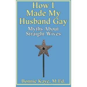 Kaye, Bonnie How I Made My Husband Gay: Myths About Straight Wives Kaye, Bonnie How I Made My Husband Gay: Myths About Straight Wives