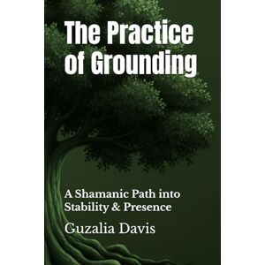 Davis, Guzalia The Practice of Grounding: A Shamanic Path into Stability & Presence Davis, Guzalia The Practice of Grounding: A Shamanic Path into Stability & Presence