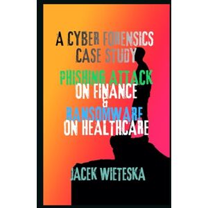 Wieteska, Jacek A Cyber Forensics Case Study: Phishing Attack on Finance & Ransomware on Healthcare (Digital Forensic Case Stories) Wieteska, Jacek A Cyber Forensics Case Study: Phishing Attack on Finance & Ransomware on Healthcare (Digital Forensic Case Stories)