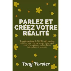 Forster, Tony PARLEZ ET CRÉEZ VOTRE RÉALITÉ: Le guide pratique de 10 000+ affirmations positives pour reprogrammer votre esprit pour une confiance inébranlable, l'abondance et le succès Forster, Tony PARLEZ ET CRÉEZ VOTRE RÉALITÉ: Le guide pratique de 10 000+ affirmations positives pour reprogrammer votre esprit pour une confiance inébranlable, l'abondance et le succès