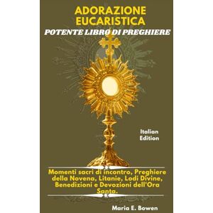 E. Bowen, Maria ADORAZIONE EUCARISTICA POTENTE LIBRO DI PREGHIERE: Momenti sacri di incontro, Preghiere della Novena, Litanie, Lodi Divine, Benedizioni e Devozioni dell'Ora Santa. E. Bowen, Maria ADORAZIONE EUCARISTICA POTENTE LIBRO DI PREGHIERE: Momenti sacri di incontro, Preghiere della Novena, Litanie, Lodi Divine, Benedizioni e Devozioni dell'Ora Santa.