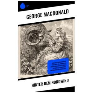 MacDonald, George Hinter dem Nordwind: Eine Fantasiereise durch Traumwelten, nordische Mythen und zeitlose Moral in einer allegorischen, viktorianischen Erzählung MacDonald, George Hinter dem Nordwind: Eine Fantasiereise durch Traumwelten, nordische Mythen und zeitlose Moral in einer allegorischen, viktorianischen Erzählung