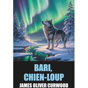 Curwood, James Oliver Bari, chien-loup de James Oliver Curwood Édition Originale et Intégrale avec biographie de l'auteur Curwood, James Oliver Bari, chien-loup de James Oliver Curwood Édition Originale et Intégrale avec biographie de l'auteur