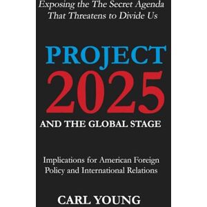 Carl Young Project 2025 and the Global Stage: Implications for American Foreign Policy and International Relations Exposing the The Secret Agenda That Threatens to Divide Us (Project 2025 Blueprints) Carl Young Project 2025 and the Global Stage: Implications for American Foreign Policy and International Relations Exposing the The Secret Agenda That Threatens to Divide Us (Project 2025 Blueprints)