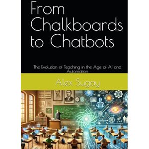 Sugay, Alex G. From Chalkboards to Chatbots: The Evolution of Teaching in the Age of AI and Automation Sugay, Alex G. From Chalkboards to Chatbots: The Evolution of Teaching in the Age of AI and Automation