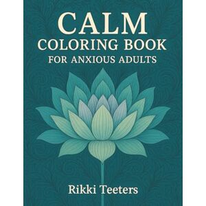 Teeters, Rikki Calm Coloring Book for Anxious Adults: 105 Pages with 50+ Mindful Illustrations to Color Your Way to Mindfulness: A Soothing Coloring Retreat for Stress Relief and Emotional Wellness Teeters, Rikki Calm Coloring Book for Anxious Adults: 105 Pages with 50+ Mindful Illustrations to Color Your Way to Mindfulness: A Soothing Coloring Retreat for Stress Relief and Emotional Wellness