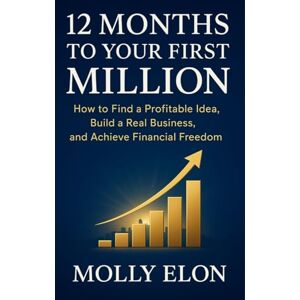 ELON, MOLLY 12 MONTHS TO YOUR FIRST MILLION: How to Find a Profitable Idea, Build a Real Business, and Achieve Financial Freedom ELON, MOLLY 12 MONTHS TO YOUR FIRST MILLION: How to Find a Profitable Idea, Build a Real Business, and Achieve Financial Freedom