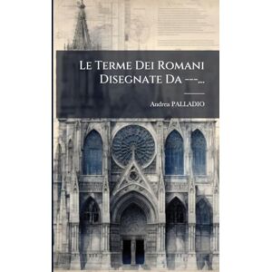 Palladio, Andrea Le Terme Dei Romani Disegnate Da ---... Palladio, Andrea Le Terme Dei Romani Disegnate Da ---...