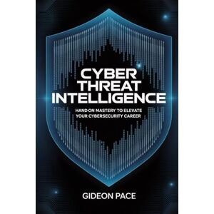 Pace, Gideon CYBER THREAT INTELLIGENCE: Hands-On Mastery to Elevate Your Cybersecurity Career Pace, Gideon CYBER THREAT INTELLIGENCE: Hands-On Mastery to Elevate Your Cybersecurity Career