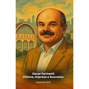 Ferranti, Luca Oscar Farinetti: Visione, Impresa e Successo: Il tributo al fondatore di Eataly e alla sua filosofia Ferranti, Luca Oscar Farinetti: Visione, Impresa e Successo: Il tributo al fondatore di Eataly e alla sua filosofia