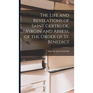 The Life and Revelations of Saint Gertrude, Virgin and Abbess, of the Order of St. Benedict The Life and Revelations of Saint Gertrude, Virgin and Abbess, of the Order of St. Benedict