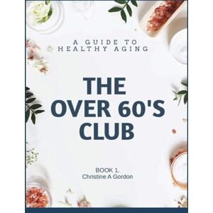 Gordon Australian Author, Christine A The Over 60's Club: Book 1. A Guide to Healthy Aging Gordon Australian Author, Christine A The Over 60's Club: Book 1. A Guide to Healthy Aging