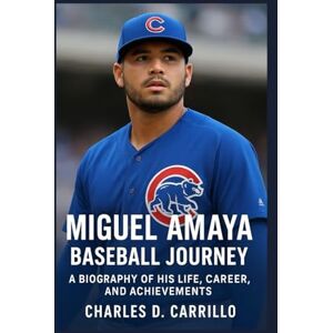 D. CARRILLO, CHARLES MIGUEL AMAYA: BASEBALL JOURNEY: BIOGRAPHY OF HIS LIFE, CAREER, AND ACHIEVEMENTS D. CARRILLO, CHARLES MIGUEL AMAYA: BASEBALL JOURNEY: BIOGRAPHY OF HIS LIFE, CAREER, AND ACHIEVEMENTS