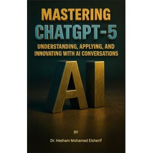 Mohamed Elsherif, Hesham Mastering ChatGPT-5: Understanding, Applying, and Innovating with AI Conversations Mohamed Elsherif, Hesham Mastering ChatGPT-5: Understanding, Applying, and Innovating with AI Conversations
